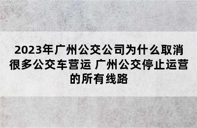 2023年广州公交公司为什么取消很多公交车营运 广州公交停止运营的所有线路